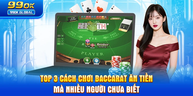 Top 3 Cách Chơi Baccarat Ăn Tiền Mà Nhiều Người Chưa Biết
